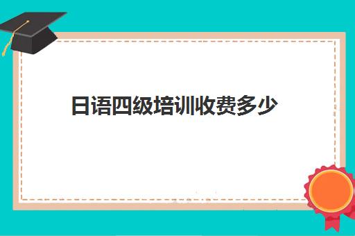 日语四级培训收费多少(日语四级报名多少钱)