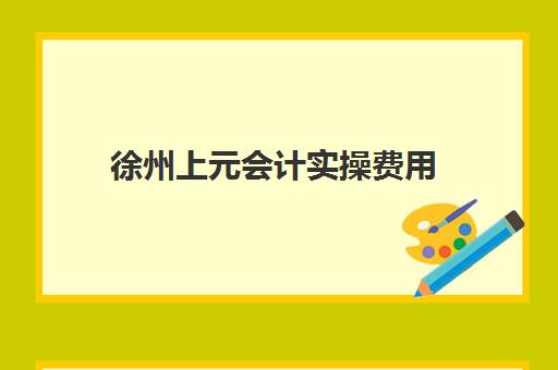 徐州上元会计实操费用(仁和会计好还是上元教育好)