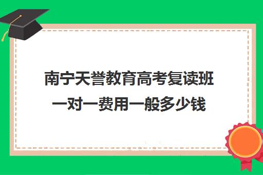 南宁天誉教育高考复读班一对一费用一般多少钱（广西高考复读学校）