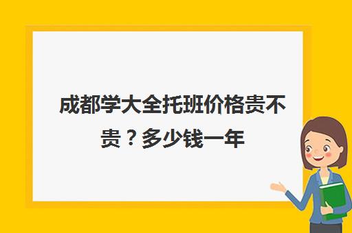 成都学大全托班价格贵不贵？多少钱一年(托儿所全托多少钱)