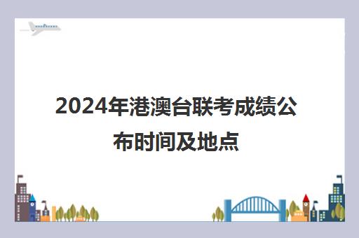 2024年港澳台联考成绩公布时间及地点(港澳台两校联考报名)