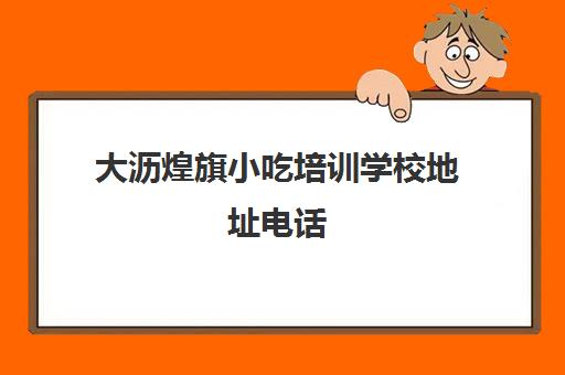 大沥煌旗小吃培训学校地址电话(煌旗小吃有什么品牌)