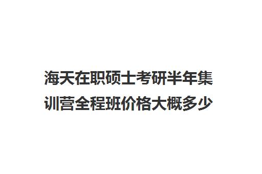 海天在职硕士考研半年集训营全程班价格大概多少钱（在职研究生哪个培训机构好）