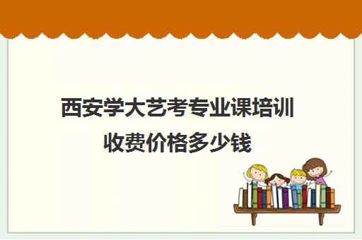 西安学大艺考专业课培训收费价格多少钱(西安艺考画室)