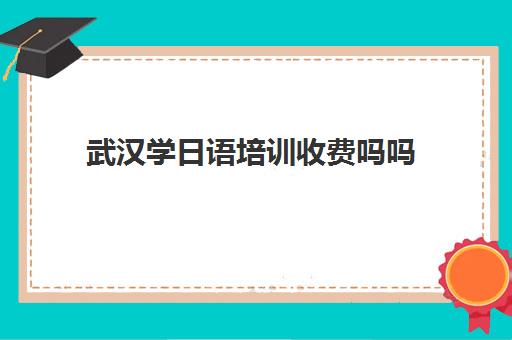 武汉学日语培训收费吗吗(武汉日语培训机构前十名)