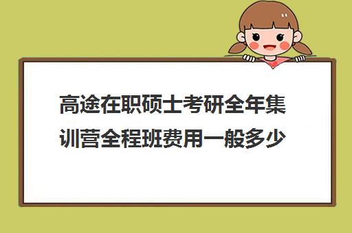 高途在职硕士考研全年集训营全程班费用一般多少钱（研途考研报班价格一览表）