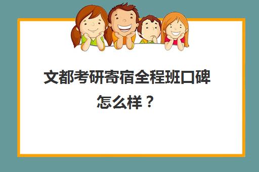 文都考研寄宿全程班口碑怎么样？（文都寄宿式考研村）