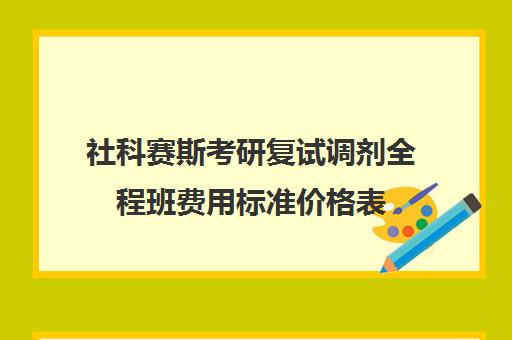 社科赛斯考研复试调剂全程班费用标准价格表（社科赛斯考研机构怎么样）