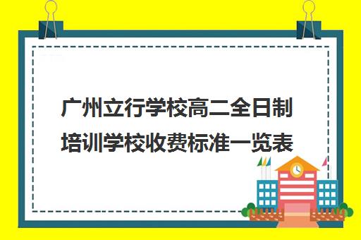 广州立行学校高二全日制培训学校收费标准一览表(艺考生全日制培训机构)