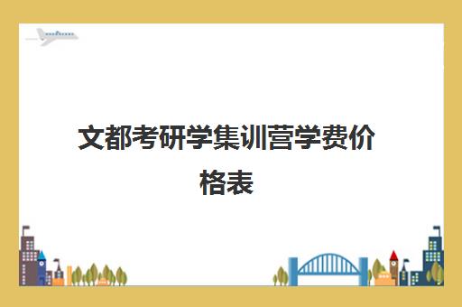 文都考研学集训营学费价格表（文都考研班价目表）