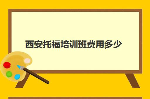 西安托福培训班费用多少(西安托福培训班哪家好?在哪里)