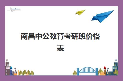 南昌中公教育考研班价格表(中公考研集训营多少钱)