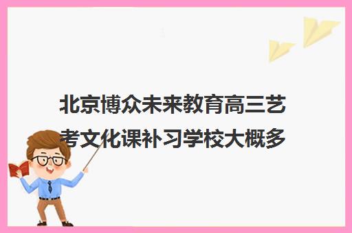 北京博众未来教育高三艺考文化课补习学校大概多少钱