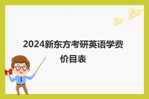 2024新东方考研英语学费价目表(新东方考研班收费价格表)