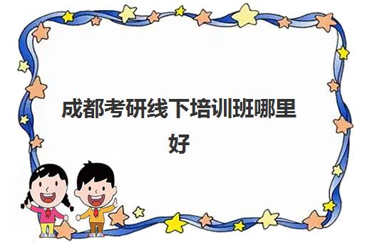 成都考研线下培训班哪里好(成都考研最容易的大学)