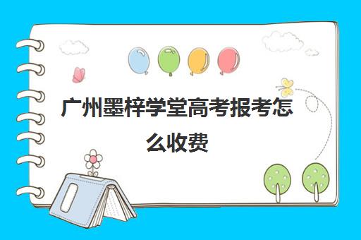 广州墨梓学堂高考报考怎么收费(广州艺考生文化课培训机构排名)