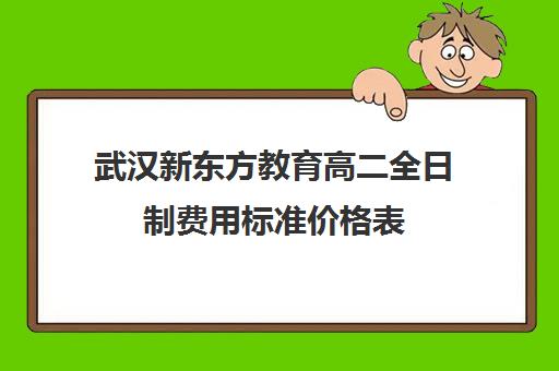 武汉新东方教育高二全日制费用标准价格表（新东方学费多少钱一个学期）