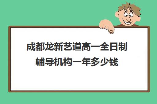 成都龙新艺道高一全日制辅导机构一年多少钱(成都高三培训班收费标准)