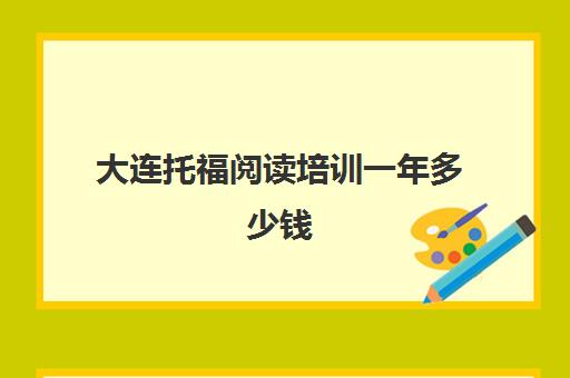 大连托福阅读培训一年多少钱(托福一对一培训价格多少)