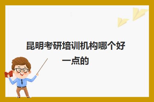 昆明考研培训机构哪个好一点的(昆明海文考研培训班地址)