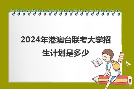 2024年港澳台联考大学招生计划是多少(招收港澳台联考的大学有哪些)