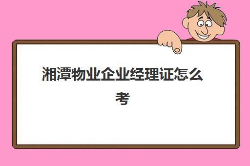 湘潭物业企业经理证怎么考(物业经理证书如何考取)