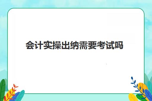 会计实操出纳需要考试吗(出纳需要考什么证)