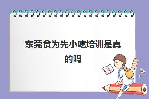 东莞食为先小吃培训是真的吗(东莞茶山食为先酒家在哪里)