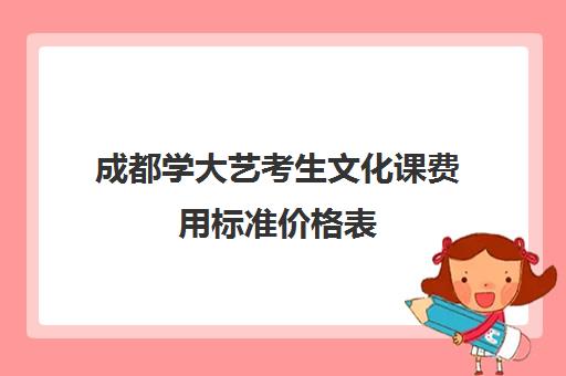 成都学大艺考生文化课费用标准价格表(成都大学艺术生学费)