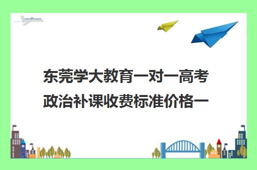 东莞学大教育一对一高考政治补课收费标准价格一览（一对一补课收费标准）