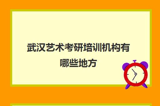 武汉艺术考研培训机构有哪些地方(艺术类考研辅导机构)