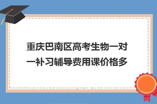 重庆巴南区高考生物一对一补习辅导费用课价格多少钱