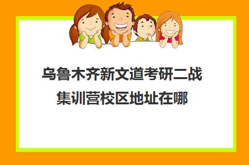 乌鲁木齐新文道考研二战集训营校区地址在哪（二战集训营有必要去吗）