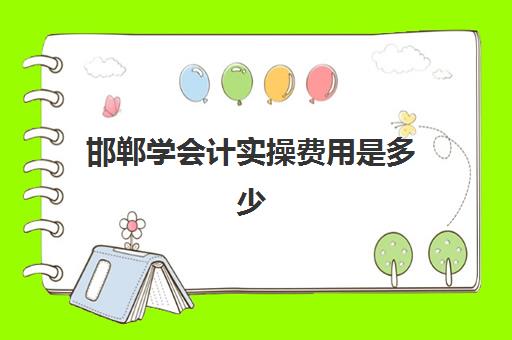 邯郸学会计实操费用是多少(邯郸会计学校哪个比较好)