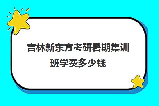 吉林新东方考研暑期集训班学费多少钱(艺术生集训学校学费还交吗)