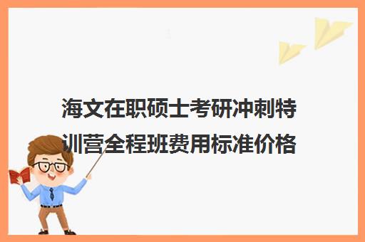 海文在职硕士考研冲刺特训营全程班费用标准价格表（海文考研官网首页）