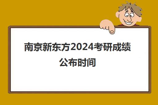 南京新东方2024考研成绩公布时间(新东方研究生招生报名查询系统)