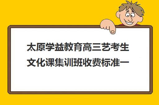 太原学益教育高三艺考生文化课集训班收费标准一览表(山西最大的艺考培训机构)