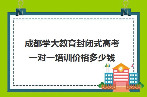 成都学大教育封闭式高考一对一培训价格多少钱(大连封闭式高考冲刺班)