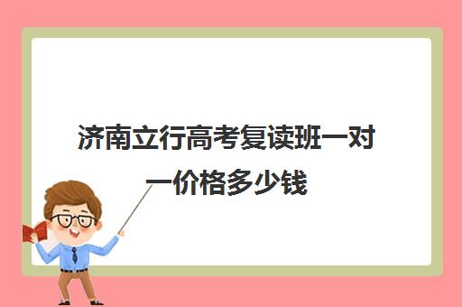 济南立行高考复读班一对一价格多少钱（山东正规高三复读学校排名）