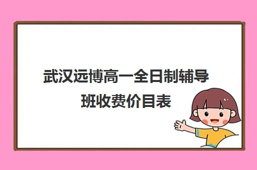 武汉远博高一全日制辅导班收费价目表(武汉高三全日制的培训机构有哪些)