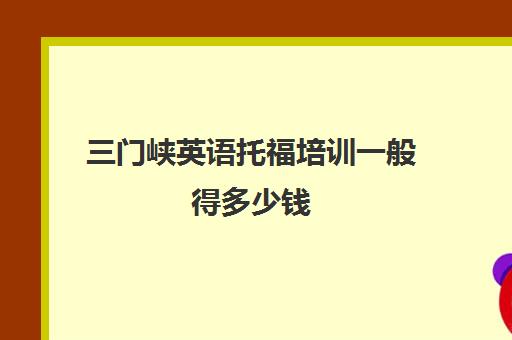 三门峡英语托福培训一般得多少钱(托福培训大概需要多少钱)