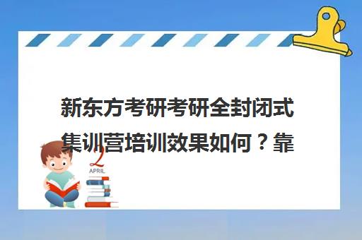 新东方考研考研全封闭式集训营培训效果如何？靠谱吗（新东方考研全年集训营）