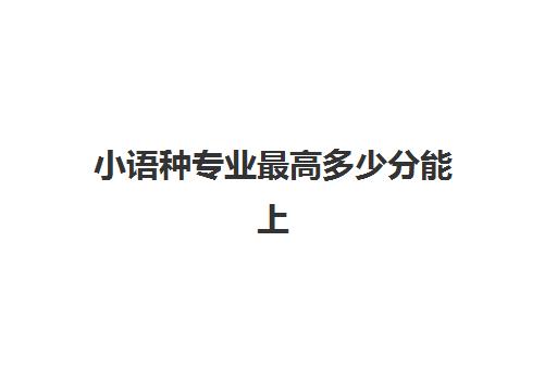 小语种专业最高多少分能上(学小语种能报考哪些大学)