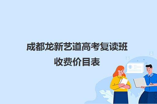 成都龙新艺道高考复读班收费价目表(成都市复读学校排名及费用)