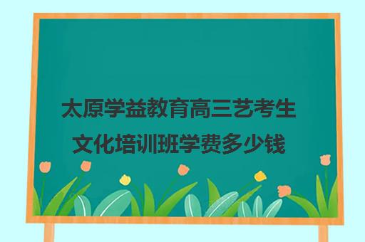 太原学益教育高三艺考生文化培训班学费多少钱(艺考最容易过的专业)