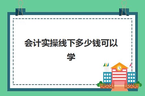 会计实操线下多少钱可以学(会计培训班一般收费多少)