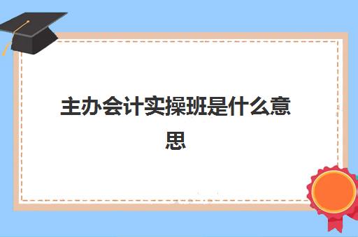 主办会计实操班是什么意思(学会计是去培训班还是网上)