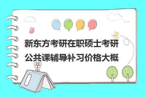 新东方考研在职硕士考研公共课辅导补习价格大概多少钱