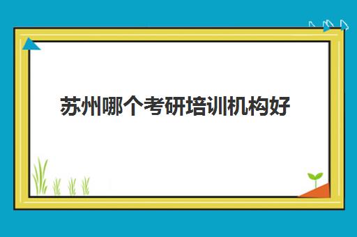 苏州哪个考研培训机构好(苏州研途考研机构怎么样)